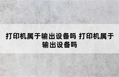 打印机属于输出设备吗 打印机属于输出设备吗